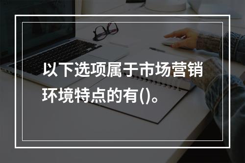 以下选项属于市场营销环境特点的有()。