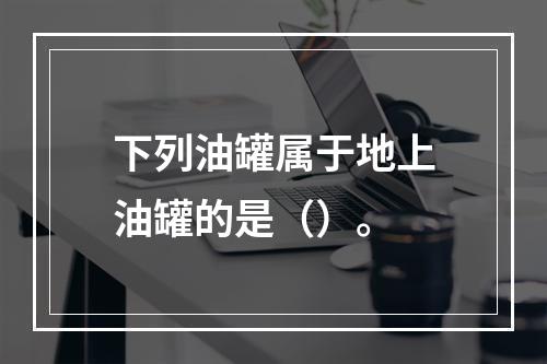 下列油罐属于地上油罐的是（）。