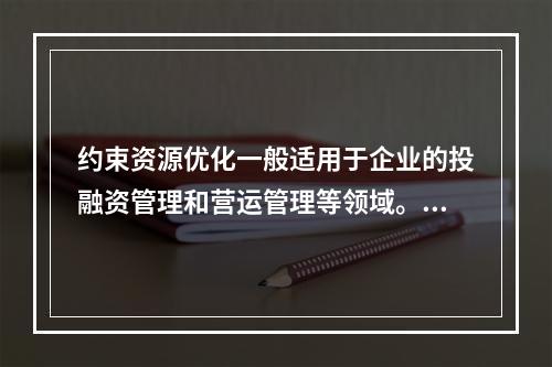 约束资源优化一般适用于企业的投融资管理和营运管理等领域。（　