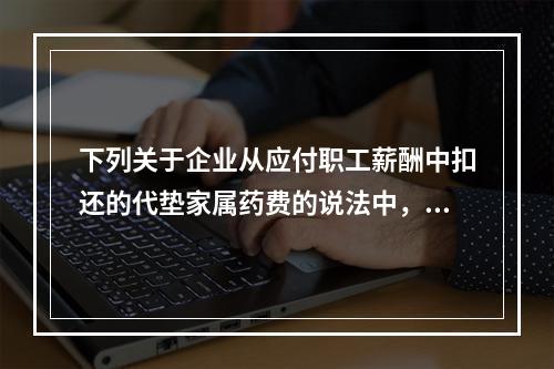 下列关于企业从应付职工薪酬中扣还的代垫家属药费的说法中，正确