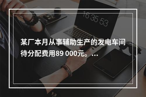 某厂本月从事辅助生产的发电车间待分配费用89 000元。本月