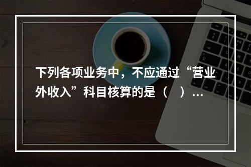 下列各项业务中，不应通过“营业外收入”科目核算的是（　）。