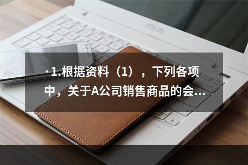 ·1.根据资料（1），下列各项中，关于A公司销售商品的会计处