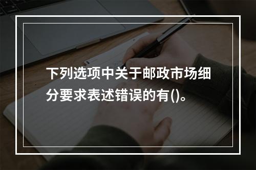 下列选项中关于邮政市场细分要求表述错误的有()。