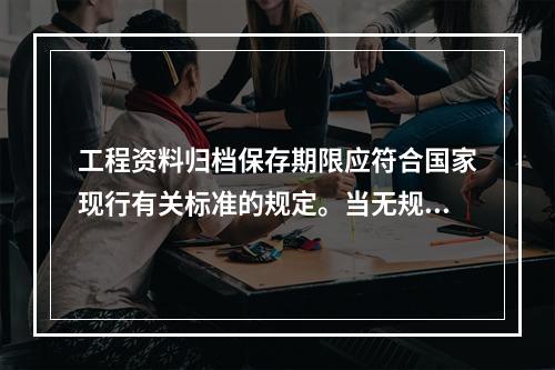 工程资料归档保存期限应符合国家现行有关标准的规定。当无规定时