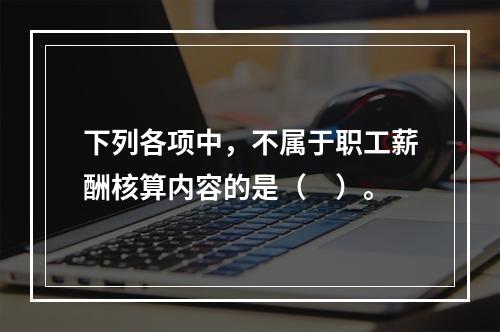 下列各项中，不属于职工薪酬核算内容的是（　）。