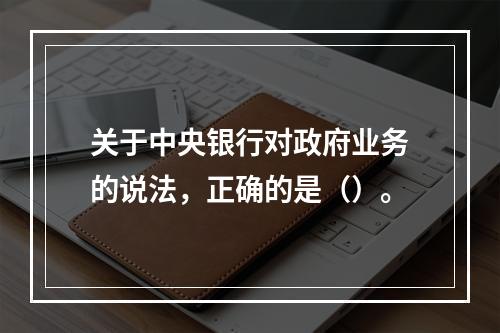 关于中央银行对政府业务的说法，正确的是（）。