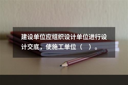 建设单位应组织设计单位进行设计交底，使施工单位（　）。