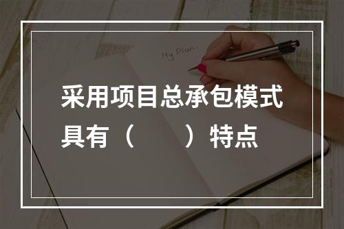 采用项目总承包模式具有（　　）特点