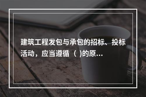 建筑工程发包与承包的招标、投标活动，应当遵循（  )的原则。