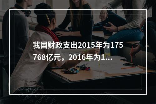 我国财政支出2015年为175768亿元，2016年为187