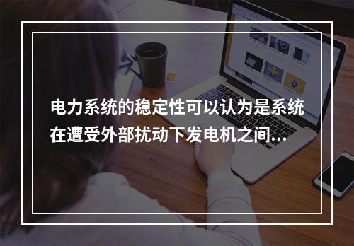 电力系统的稳定性可以认为是系统在遭受外部扰动下发电机之间维持