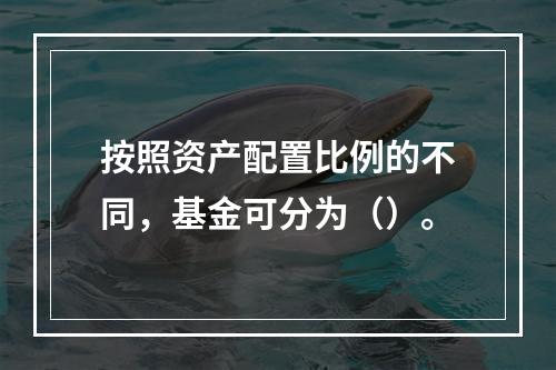 按照资产配置比例的不同，基金可分为（）。