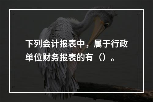 下列会计报表中，属于行政单位财务报表的有（）。