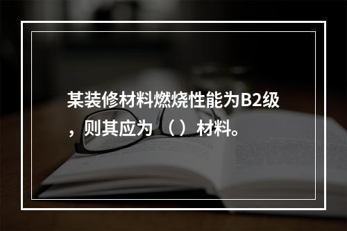 某装修材料燃烧性能为B2级，则其应为 （ ）材料。