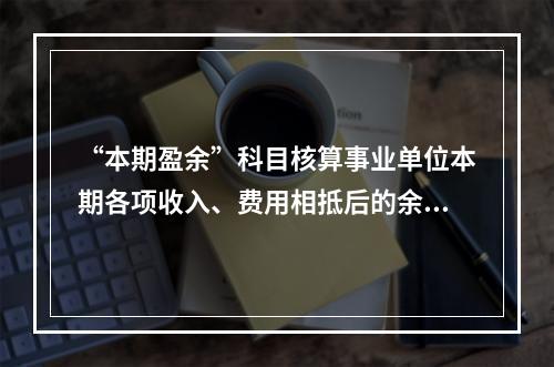 “本期盈余”科目核算事业单位本期各项收入、费用相抵后的余额。