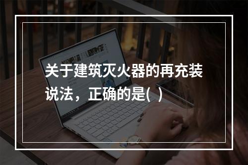 关于建筑灭火器的再充装说法，正确的是(  )