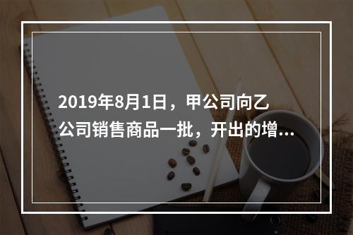 2019年8月1日，甲公司向乙公司销售商品一批，开出的增值税