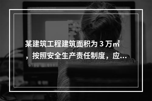 某建筑工程建筑面积为 3 万㎡，按照安全生产责任制度，应配备