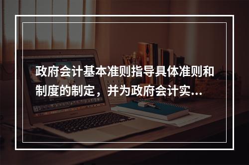 政府会计基本准则指导具体准则和制度的制定，并为政府会计实务问