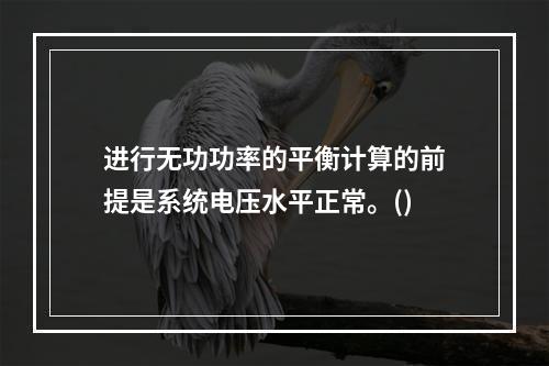 进行无功功率的平衡计算的前提是系统电压水平正常。()