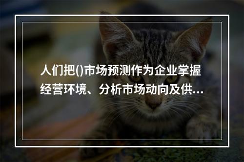 人们把()市场预测作为企业掌握经营环境、分析市场动向及供求发