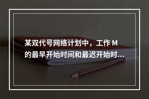 某双代号网络计划中，工作 M 的最早开始时间和最迟开始时间分