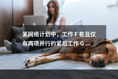 某网络计划中，工作 F 有且仅有两项并行的紧后工作 G 和