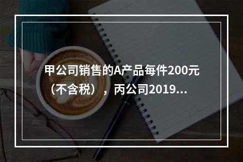 甲公司销售的A产品每件200元（不含税），丙公司2019年1