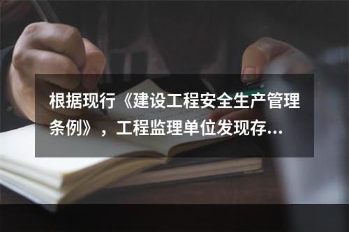 根据现行《建设工程安全生产管理条例》，工程监理单位发现存在安