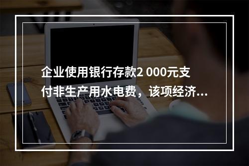 企业使用银行存款2 000元支付非生产用水电费，该项经济业务