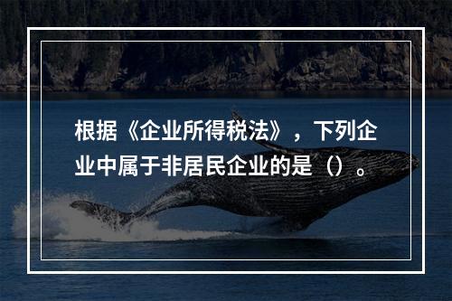 根据《企业所得税法》，下列企业中属于非居民企业的是（）。