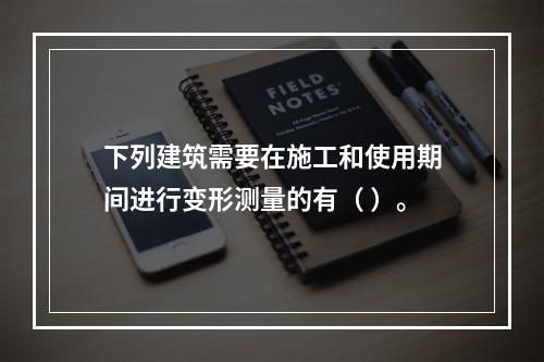 下列建筑需要在施工和使用期间进行变形测量的有（ ）。