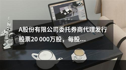 A股份有限公司委托券商代理发行股票20 000万股，每股面值