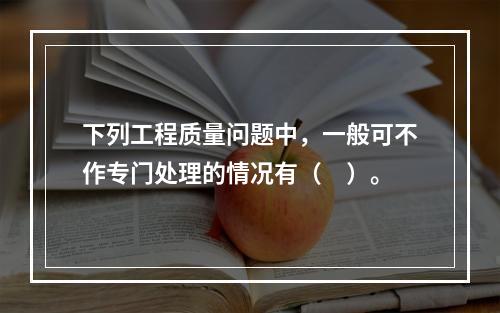 下列工程质量问题中，一般可不作专门处理的情况有（　）。