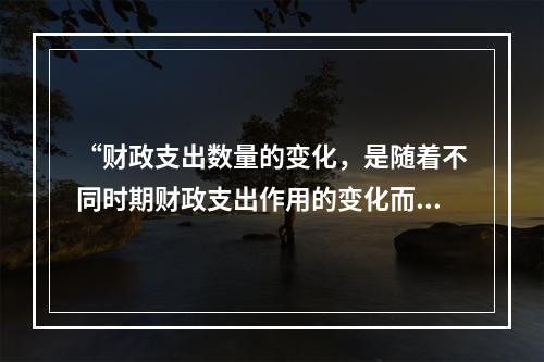 “财政支出数量的变化，是随着不同时期财政支出作用的变化而变化