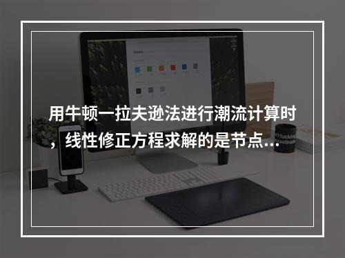 用牛顿一拉夫逊法进行潮流计算时，线性修正方程求解的是节点电压