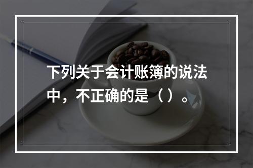 下列关于会计账簿的说法中，不正确的是（ ）。