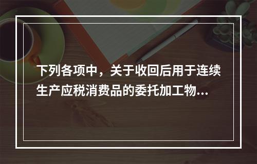 下列各项中，关于收回后用于连续生产应税消费品的委托加工物资