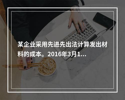 某企业采用先进先出法计算发出材料的成本。2016年3月1日结