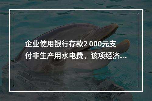 企业使用银行存款2 000元支付非生产用水电费，该项经济业务