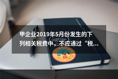 甲企业2019年5月份发生的下列相关税费中，不应通过“税金及