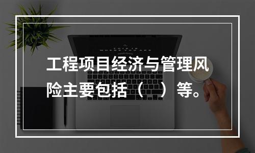 工程项目经济与管理风险主要包括（　）等。