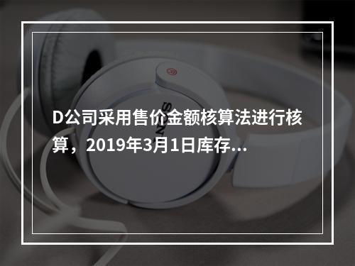 D公司采用售价金额核算法进行核算，2019年3月1日库存商品