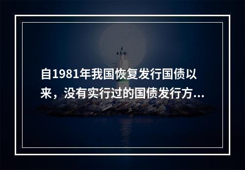 自1981年我国恢复发行国债以来，没有实行过的国债发行方式是