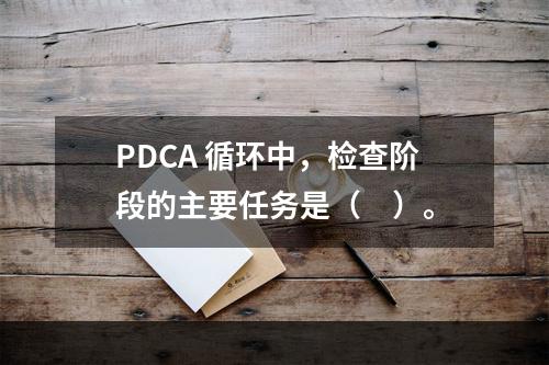 PDCA 循环中，检查阶段的主要任务是（　）。