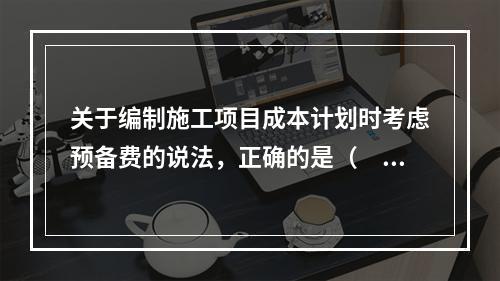 关于编制施工项目成本计划时考虑预备费的说法，正确的是（　）。