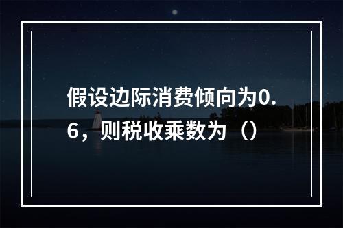 假设边际消费倾向为0.6，则税收乘数为（）