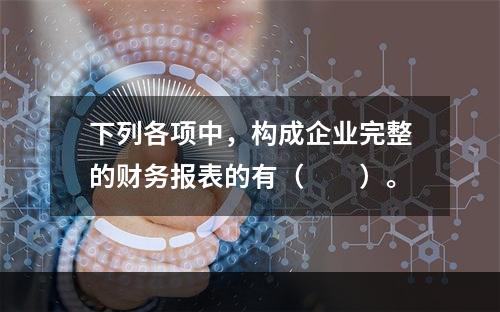 下列各项中，构成企业完整的财务报表的有（　　）。