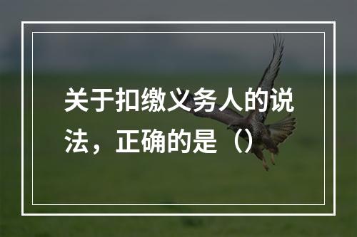 关于扣缴义务人的说法，正确的是（）